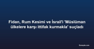Fidan, Rum Kesimi ve İsrail'i 'Müslüman ülkelere karşı ittifak kurmakla' suçladı