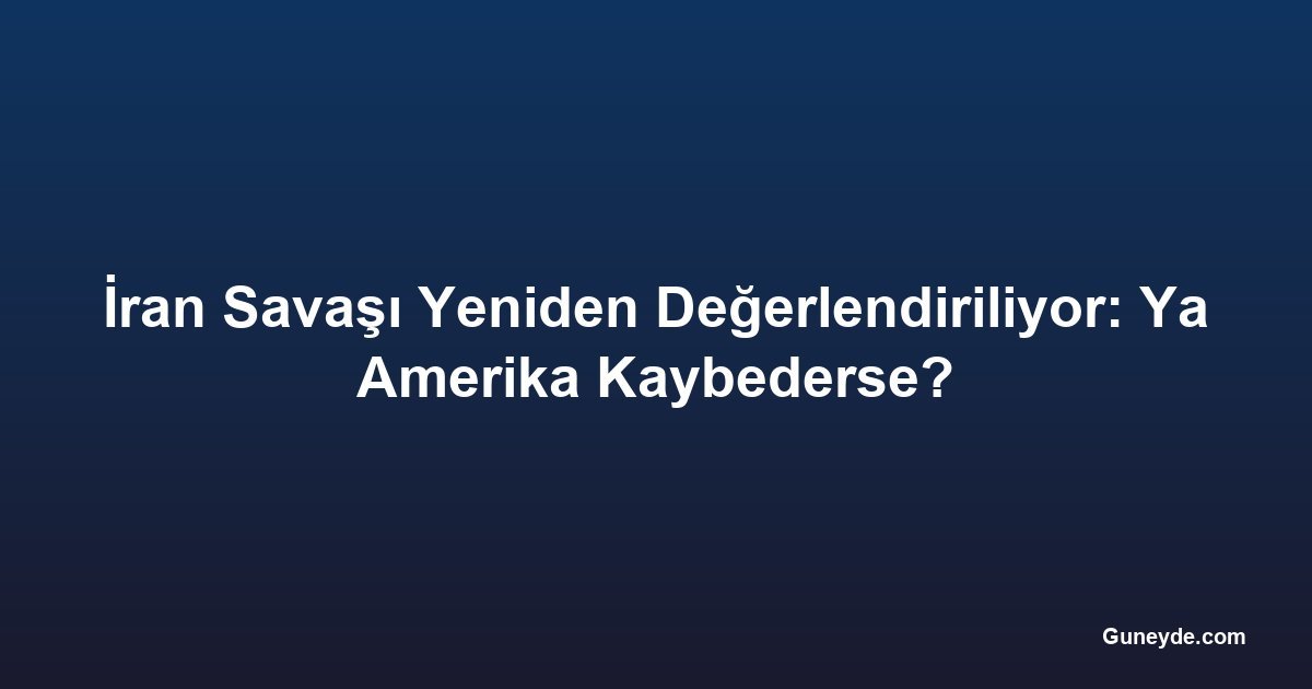 İran Savaşı Yeniden Değerlendiriliyor: Ya Amerika Kaybederse?