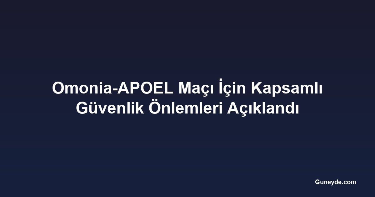 Omonia-APOEL Maçı İçin Kapsamlı Güvenlik Önlemleri Açıklandı