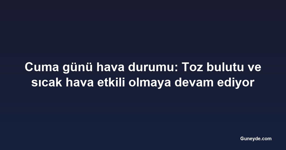 Cuma günü hava durumu: Toz bulutu ve sıcak hava etkili olmaya devam ediyor
