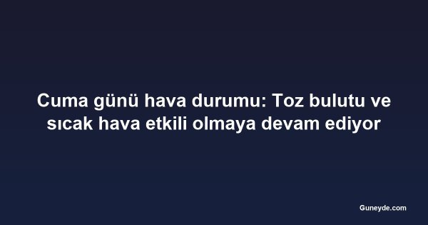 Cuma günü hava durumu: Toz bulutu ve sıcak hava etkili olmaya devam ediyor