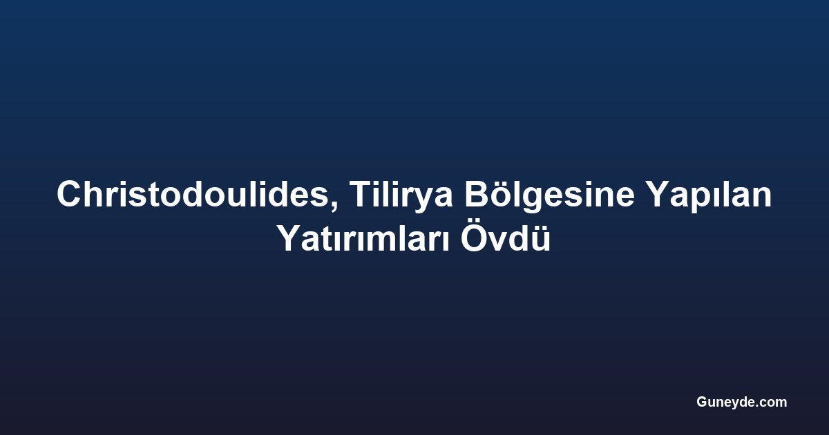 Christodoulides, Tilirya Bölgesine Yapılan Yatırımları Övdü