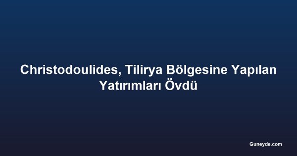 Christodoulides, Tilirya Bölgesine Yapılan Yatırımları Övdü