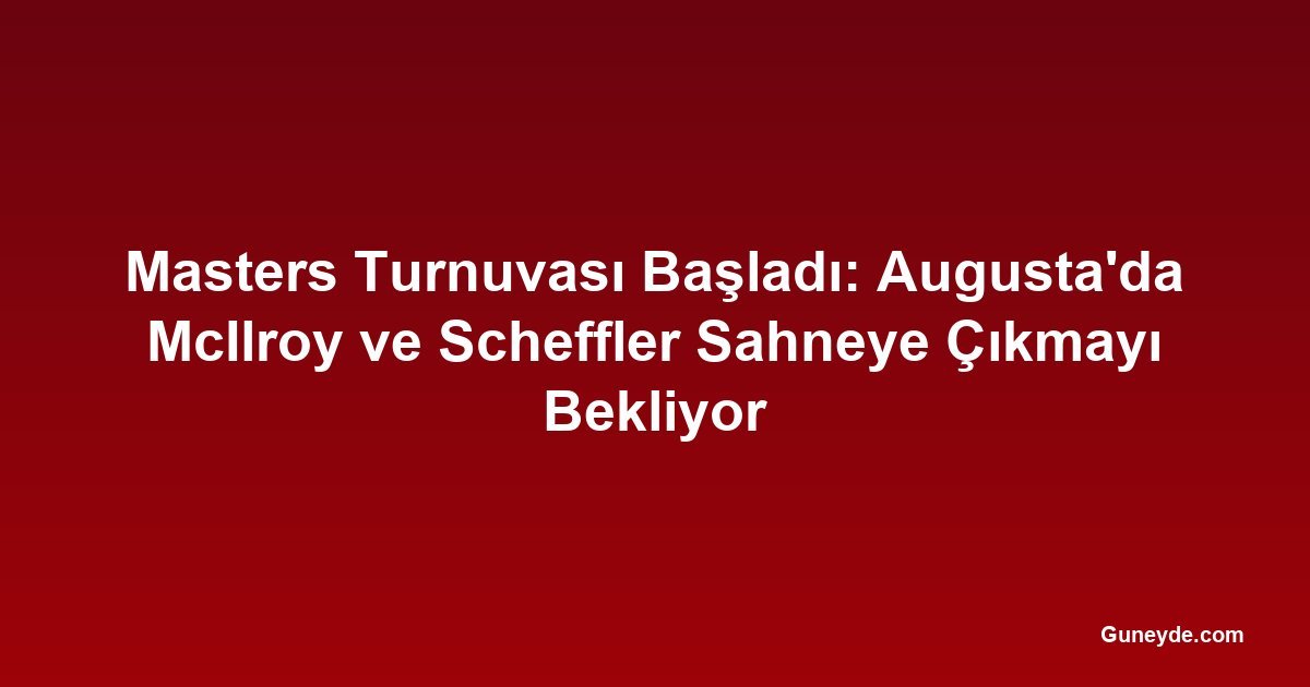 Masters Turnuvası Başladı: Augusta'da McIlroy ve Scheffler Sahneye Çıkmayı Bekliyor