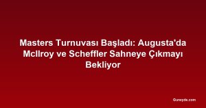 Masters Turnuvası Başladı: Augusta'da McIlroy ve Scheffler Sahneye Çıkmayı Bekliyor