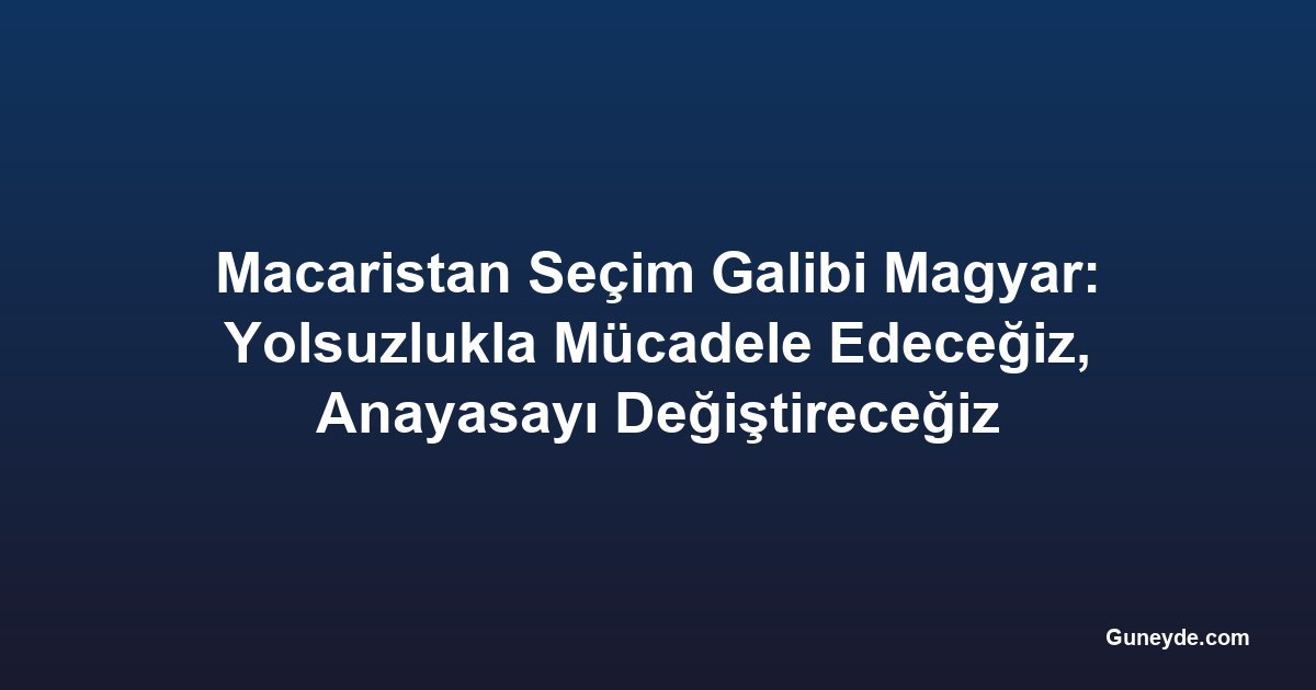 Macaristan Seçim Galibi Magyar: Yolsuzlukla Mücadele Edeceğiz, Anayasayı Değiştireceğiz