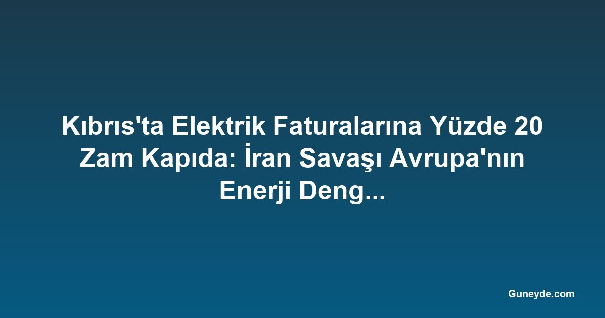 Kıbrıs'ta Elektrik Faturalarına Yüzde 20 Zam Kapıda: İran Savaşı Avrupa'nın Enerji Dengesini Bozuyor
