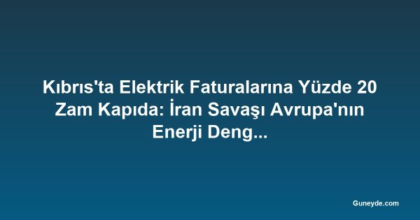 Kıbrıs'ta Elektrik Faturalarına Yüzde 20 Zam Kapıda: İran Savaşı Avrupa'nın Enerji Dengesini Bozuyor
