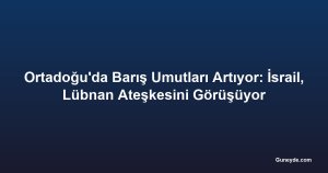 Ortadoğu'da Barış Umutları Artıyor: İsrail, Lübnan Ateşkesini Görüşüyor