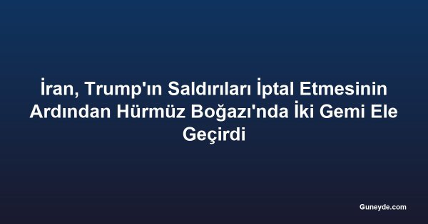 İran, Trump'ın Saldırıları İptal Etmesinin Ardından Hürmüz Boğazı'nda İki Gemi Ele Geçirdi