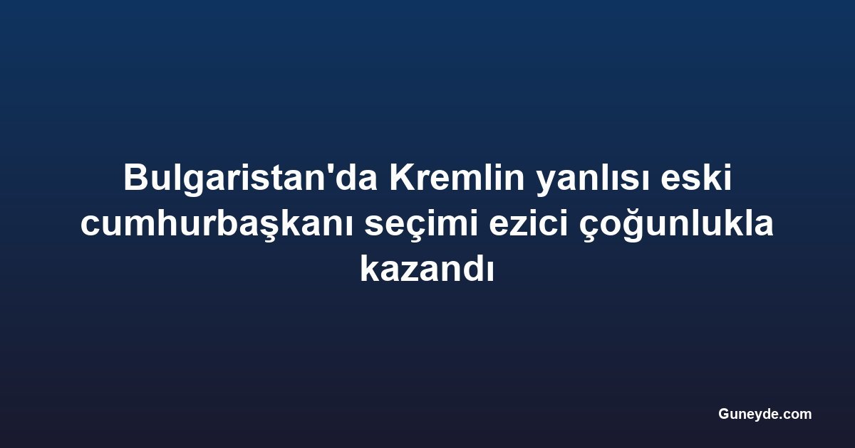 Bulgaristan'da Kremlin yanlısı eski cumhurbaşkanı seçimi ezici çoğunlukla kazandı