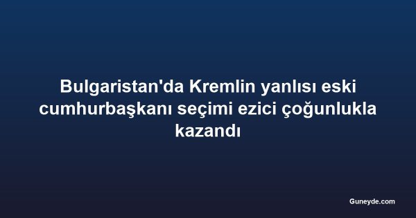 Bulgaristan'da Kremlin yanlısı eski cumhurbaşkanı seçimi ezici çoğunlukla kazandı
