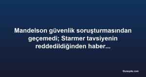 Mandelson güvenlik soruşturmasından geçemedi; Starmer tavsiyenin reddedildiğinden habersizmiş