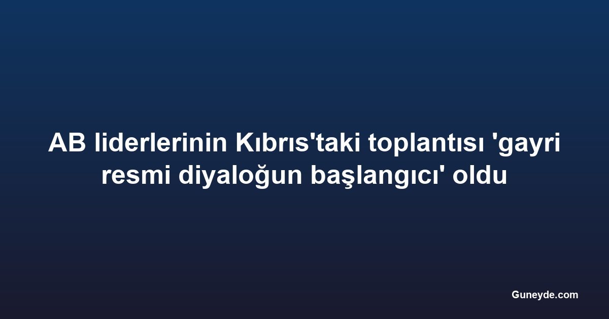 AB liderlerinin Kıbrıs'taki toplantısı 'gayri resmi diyaloğun başlangıcı' oldu