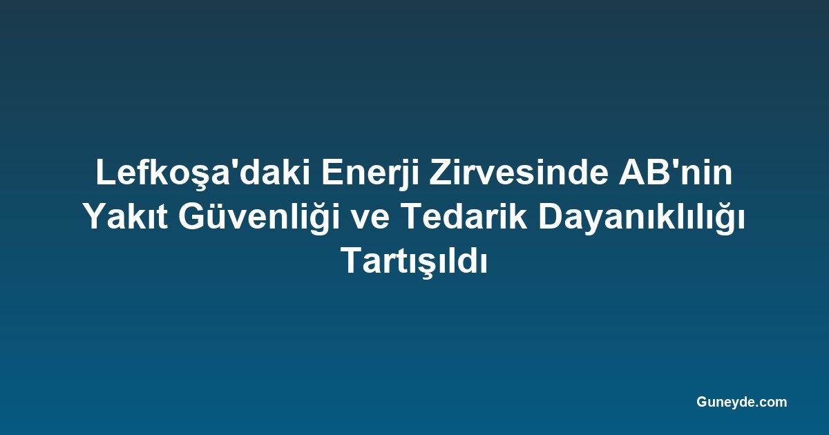Lefkoşa'daki Enerji Zirvesinde AB'nin Yakıt Güvenliği ve Tedarik Dayanıklılığı Tartışıldı