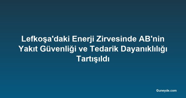 Lefkoşa'daki Enerji Zirvesinde AB'nin Yakıt Güvenliği ve Tedarik Dayanıklılığı Tartışıldı
