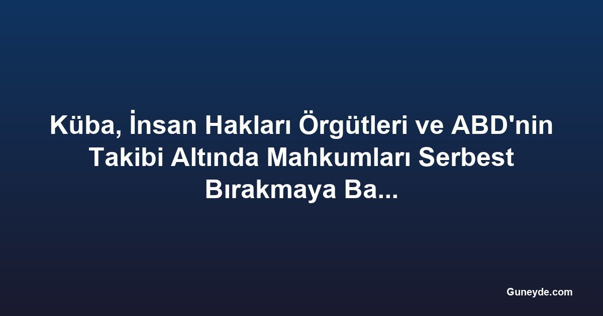 Küba, İnsan Hakları Örgütleri ve ABD'nin Takibi Altında Mahkumları Serbest Bırakmaya Başladı
