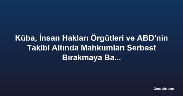 Küba, İnsan Hakları Örgütleri ve ABD'nin Takibi Altında Mahkumları Serbest Bırakmaya Başladı