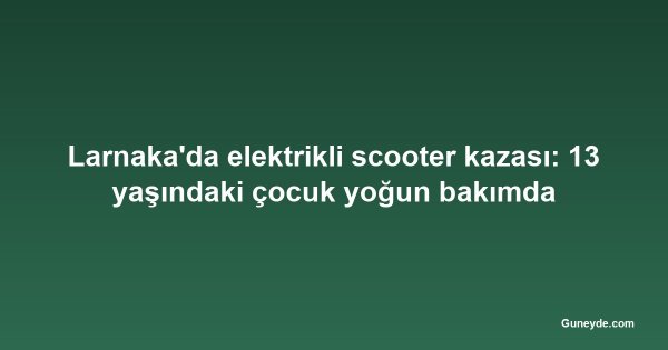 Larnaka'da elektrikli scooter kazası: 13 yaşındaki çocuk yoğun bakımda