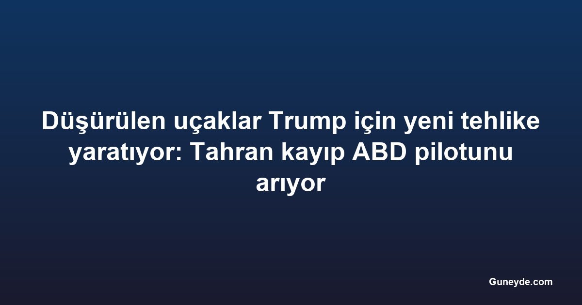 Düşürülen uçaklar Trump için yeni tehlike yaratıyor: Tahran kayıp ABD pilotunu arıyor