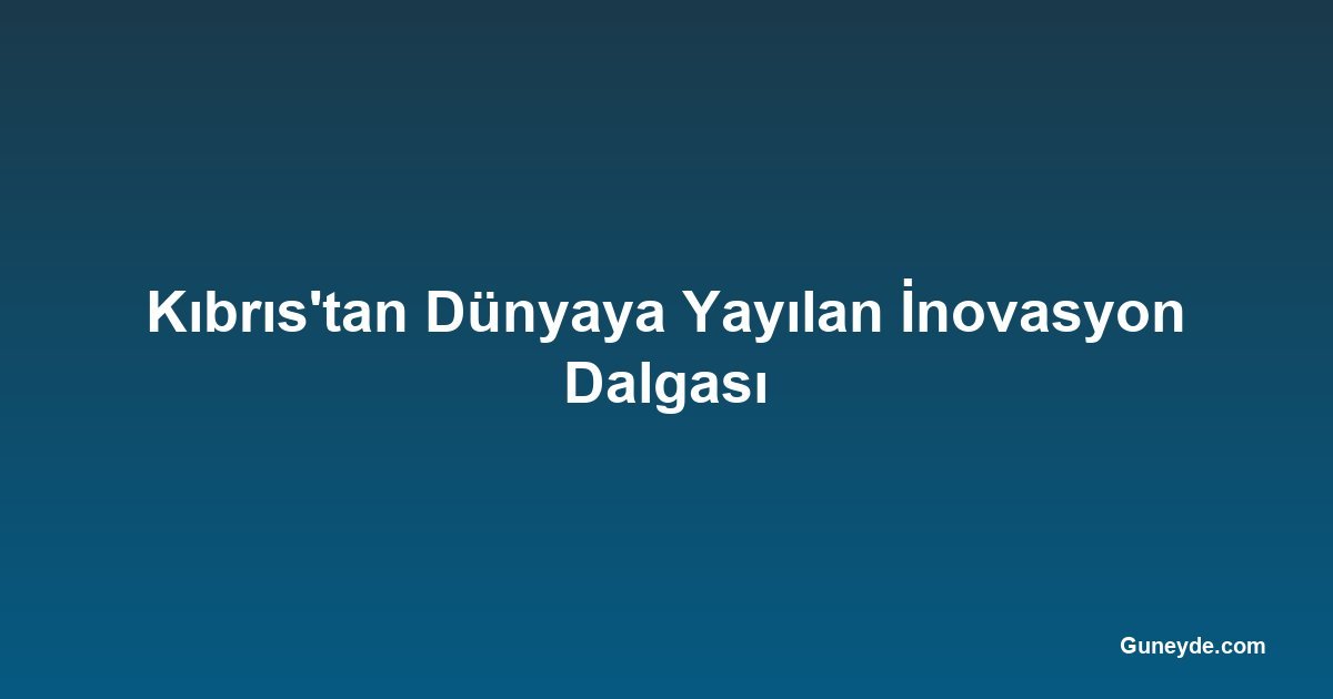 Kıbrıs'tan Dünyaya Yayılan İnovasyon Dalgası