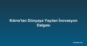 Kıbrıs'tan Dünyaya Yayılan İnovasyon Dalgası