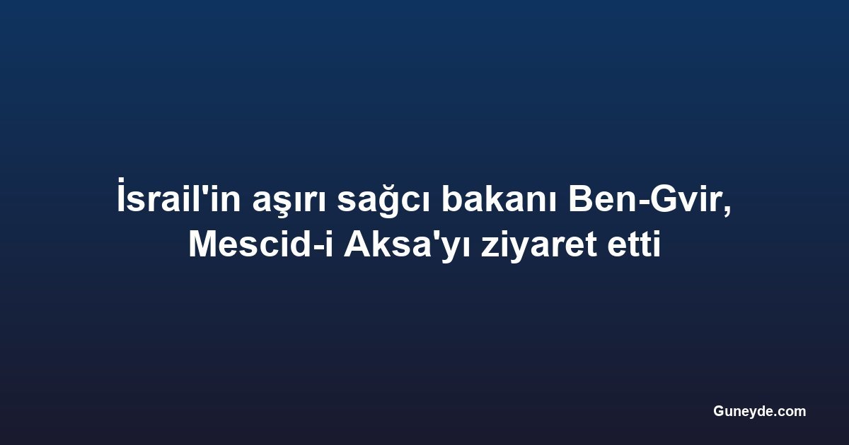 İsrail'in aşırı sağcı bakanı Ben-Gvir, Mescid-i Aksa'yı ziyaret etti