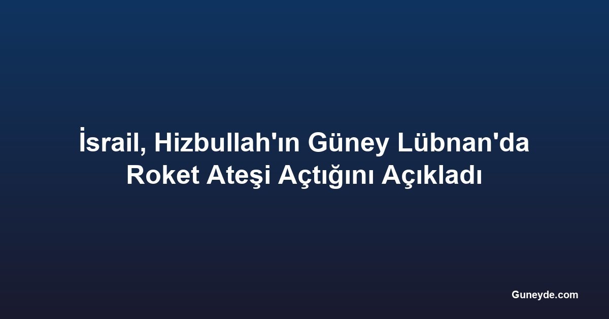 İsrail, Hizbullah'ın Güney Lübnan'da Roket Ateşi Açtığını Açıkladı