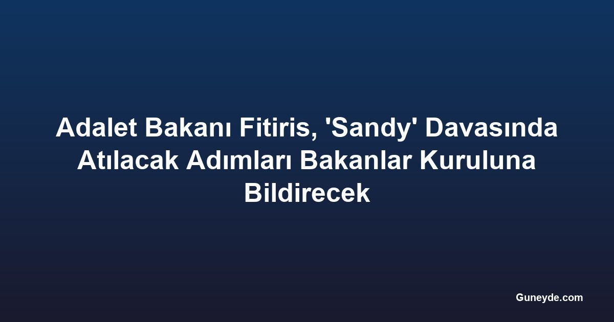 Adalet Bakanı Fitiris, 'Sandy' Davasında Atılacak Adımları Bakanlar Kuruluna Bildirecek