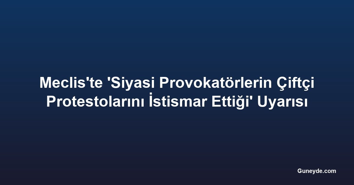 Meclis'te 'Siyasi Provokatörlerin Çiftçi Protestolarını İstismar Ettiği' Uyarısı