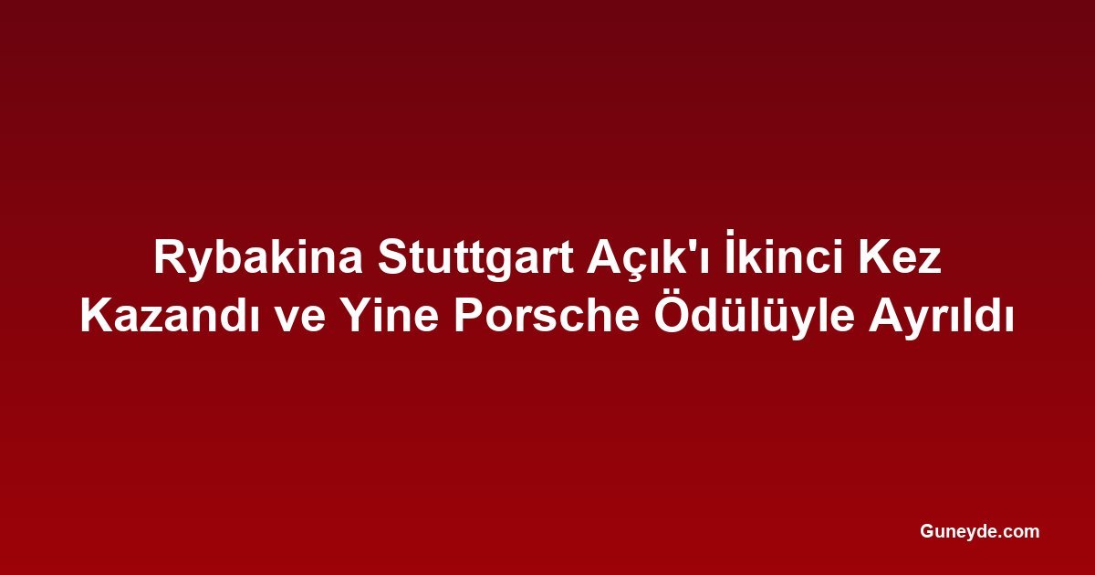 Rybakina Stuttgart Açık'ı İkinci Kez Kazandı ve Yine Porsche Ödülüyle Ayrıldı