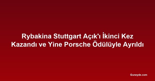 Rybakina Stuttgart Açık'ı İkinci Kez Kazandı ve Yine Porsche Ödülüyle Ayrıldı