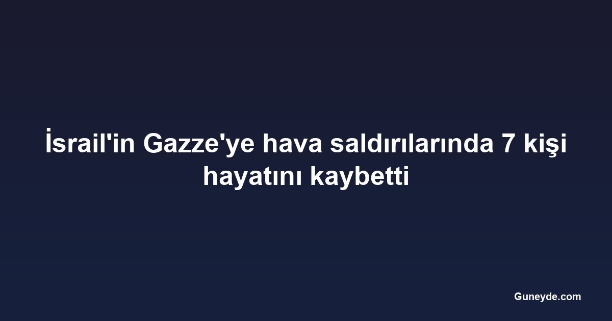 İsrail'in Gazze'ye hava saldırılarında 7 kişi hayatını kaybetti