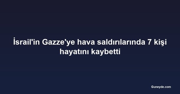 İsrail'in Gazze'ye hava saldırılarında 7 kişi hayatını kaybetti