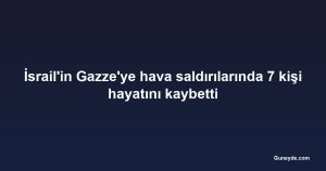 İsrail'in Gazze'ye hava saldırılarında 7 kişi hayatını kaybetti