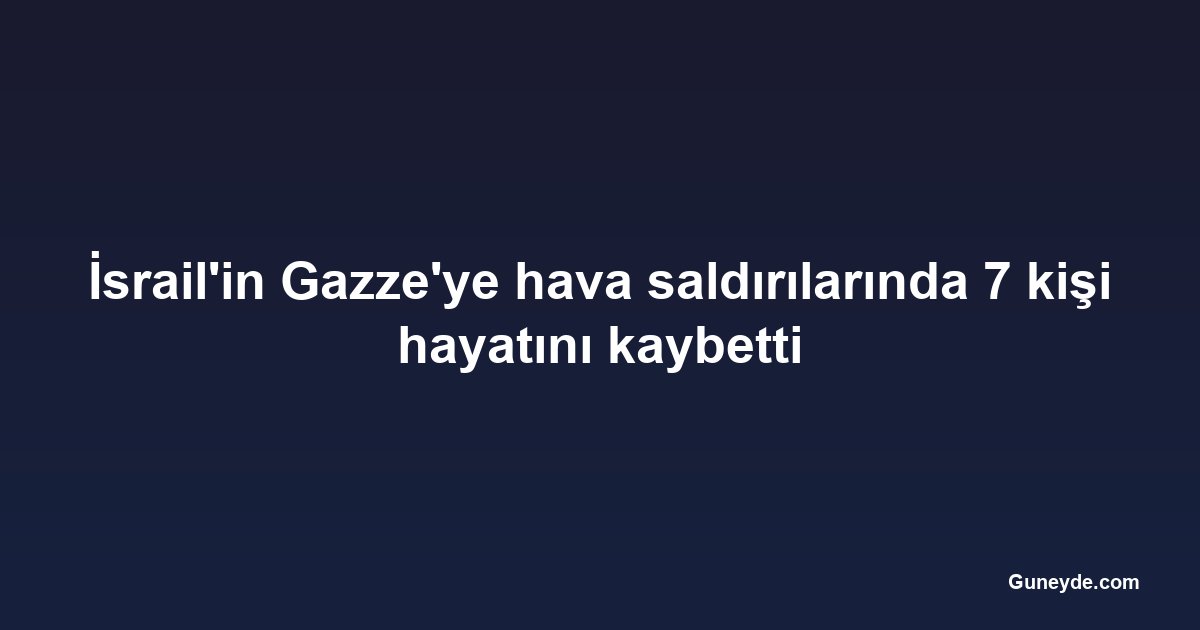 İsrail'in Gazze'ye hava saldırılarında 7 kişi hayatını kaybetti