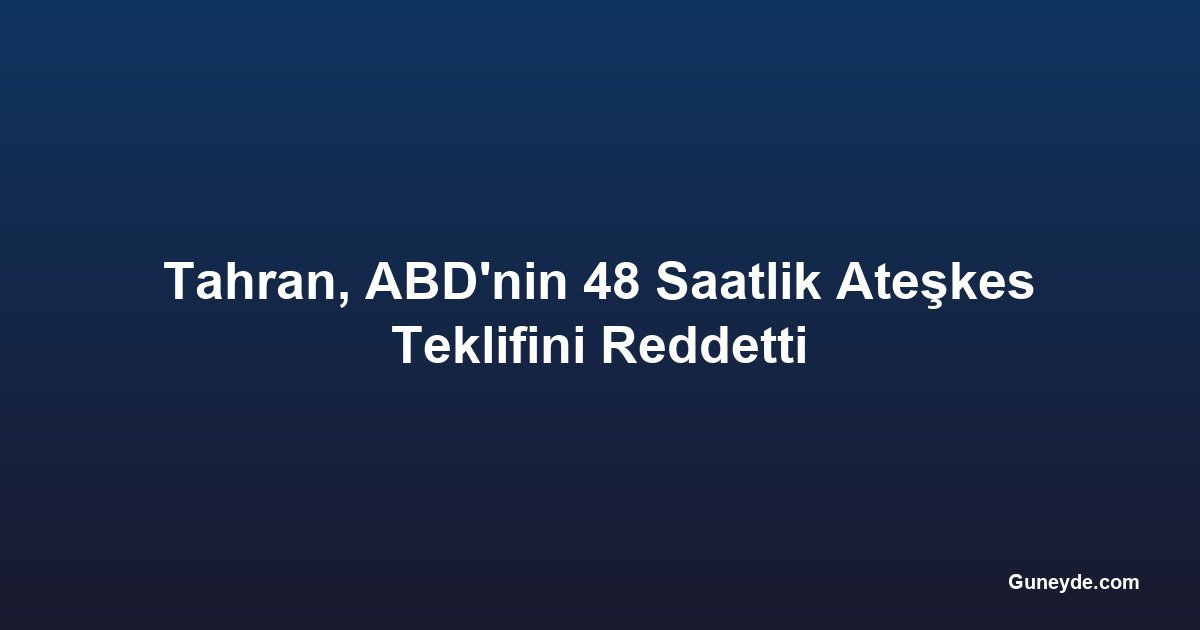 Tahran, ABD'nin 48 Saatlik Ateşkes Teklifini Reddetti
