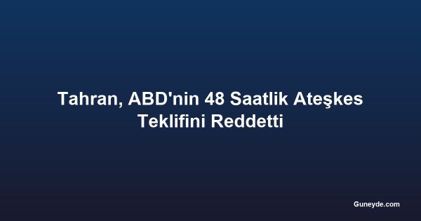 Tahran, ABD'nin 48 Saatlik Ateşkes Teklifini Reddetti