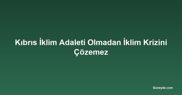 Kıbrıs İklim Adaleti Olmadan İklim Krizini Çözemez