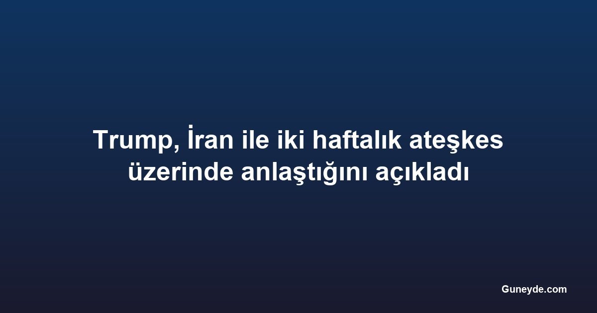 Trump, İran ile iki haftalık ateşkes üzerinde anlaştığını açıkladı