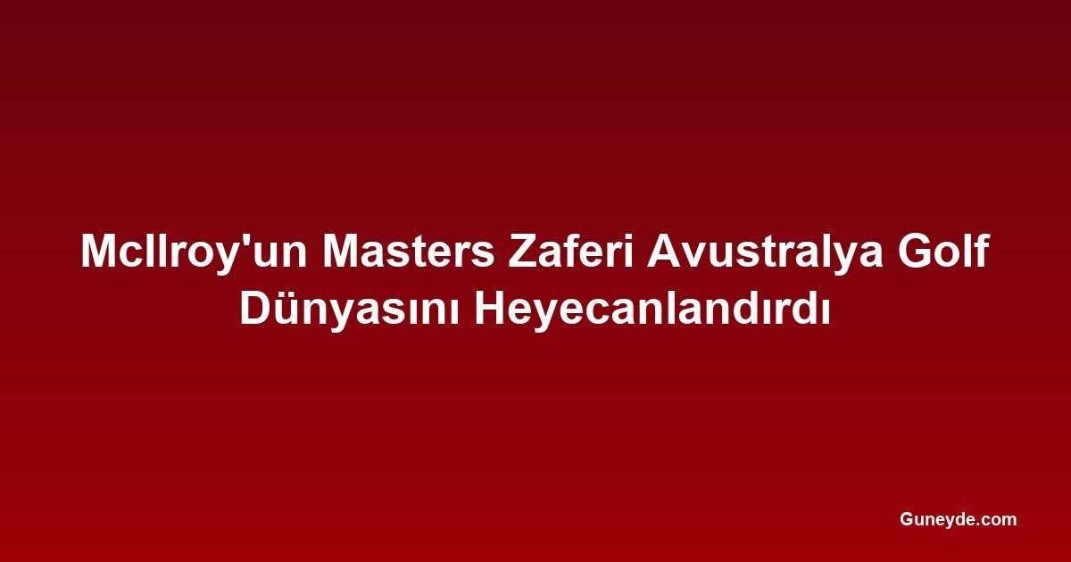 McIlroy'un Masters Zaferi Avustralya Golf Dünyasını Heyecanlandırdı