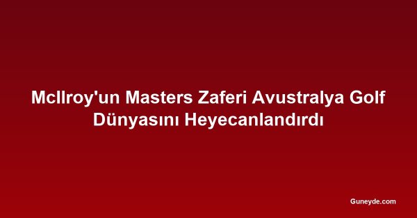 McIlroy'un Masters Zaferi Avustralya Golf Dünyasını Heyecanlandırdı