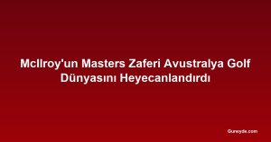 McIlroy'un Masters Zaferi Avustralya Golf Dünyasını Heyecanlandırdı