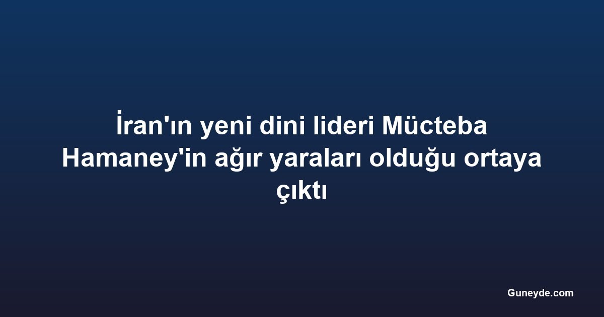 İran'ın yeni dini lideri Mücteba Hamaney'in ağır yaraları olduğu ortaya çıktı