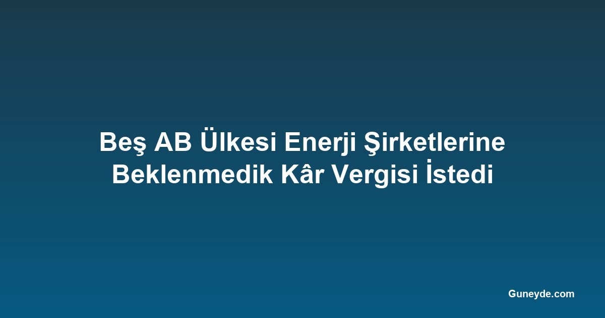 Beş AB Ülkesi Enerji Şirketlerine Beklenmedik Kâr Vergisi İstedi