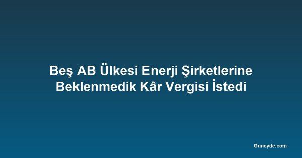 Beş AB Ülkesi Enerji Şirketlerine Beklenmedik Kâr Vergisi İstedi