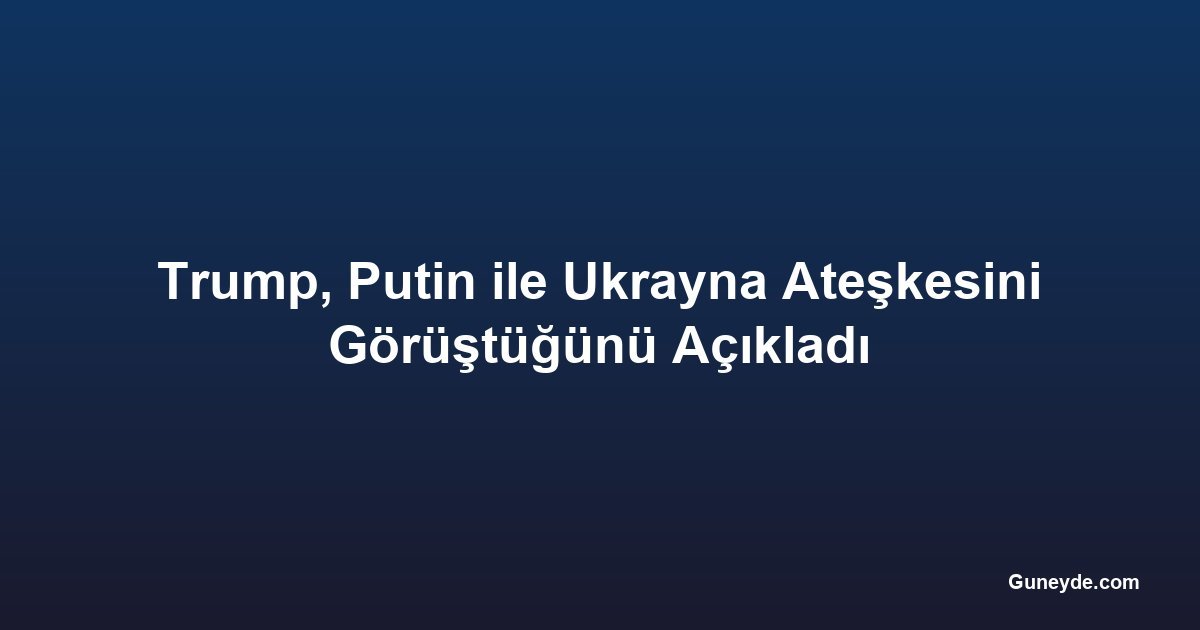 Trump, Putin ile Ukrayna Ateşkesini Görüştüğünü Açıkladı