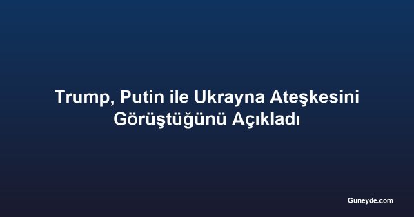 Trump, Putin ile Ukrayna Ateşkesini Görüştüğünü Açıkladı