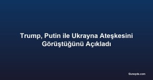 Trump, Putin ile Ukrayna Ateşkesini Görüştüğünü Açıkladı