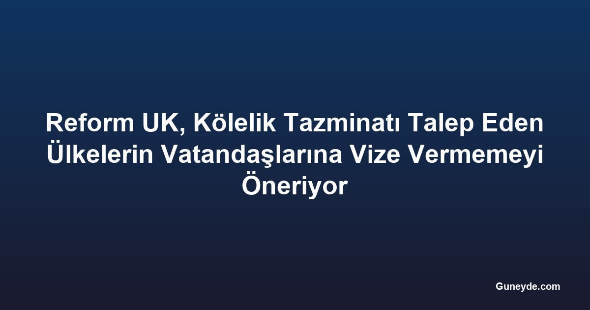 Reform UK, Kölelik Tazminatı Talep Eden Ülkelerin Vatandaşlarına Vize Vermemeyi Öneriyor